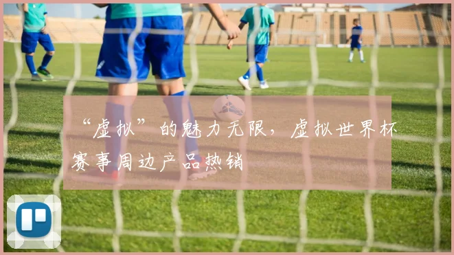 “虚拟”的魅力无限，虚拟世界杯赛事周边产品热销