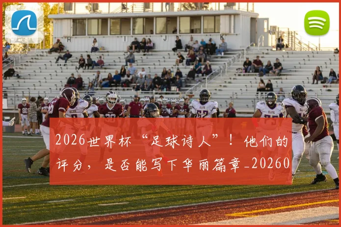 2026世界杯“足球诗人”！他们的评分，是否能写下华丽篇章_20260701204718