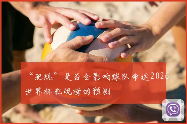 “犯规”是否会影响球队命运2026世界杯犯规榜的预测