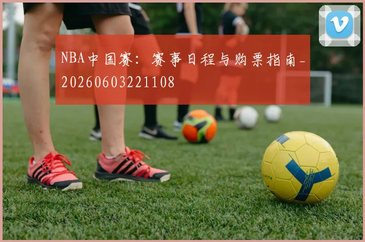 NBA中国赛：赛事日程与购票指南_20260603221108
