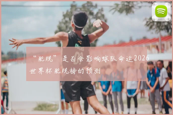 “犯规”是否会影响球队命运2026世界杯犯规榜的预测
