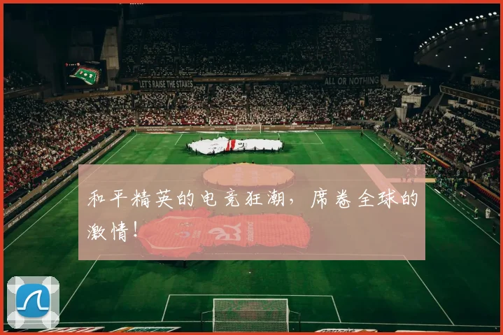 和平精英的电竞狂潮，席卷全球的激情！