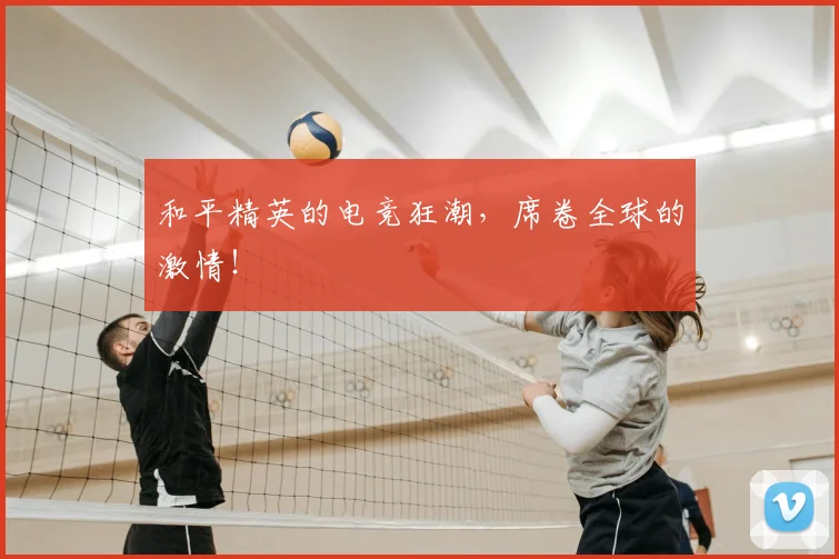 和平精英的电竞狂潮，席卷全球的激情！