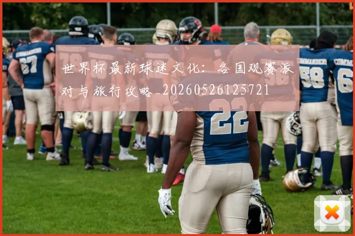 世界杯最新球迷文化：各国观赛派对与旅行攻略_20260526125721