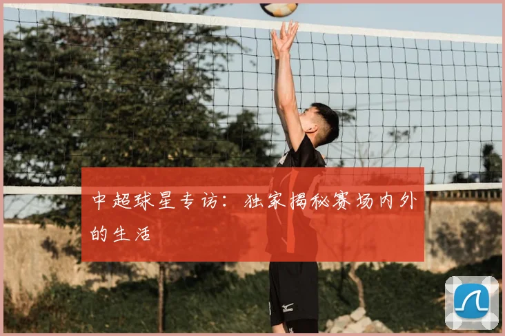 中超球星专访:独家揭秘赛场内外的生活