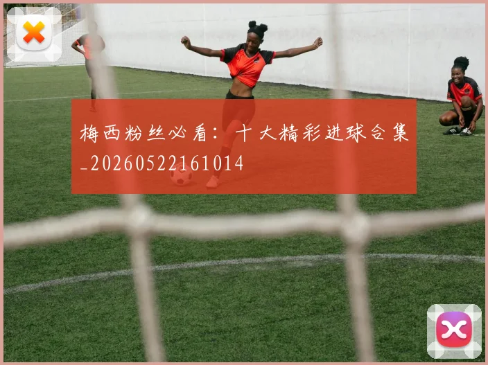 梅西粉丝必看：十大精彩进球合集_20260522161014