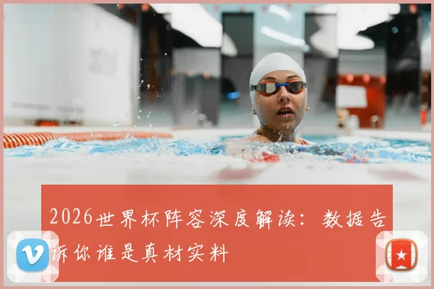2026世界杯阵容深度解读：数据告诉你谁是真材实料