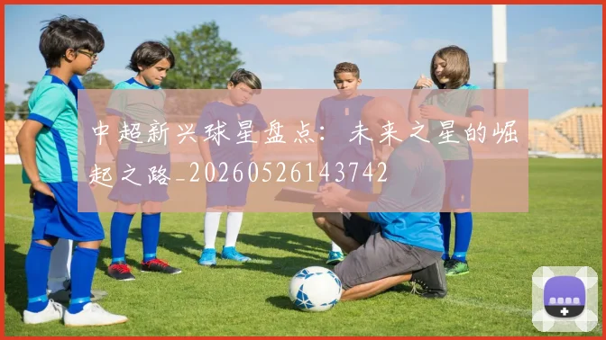 中超新兴球星盘点：未来之星的崛起之路_20260526143742