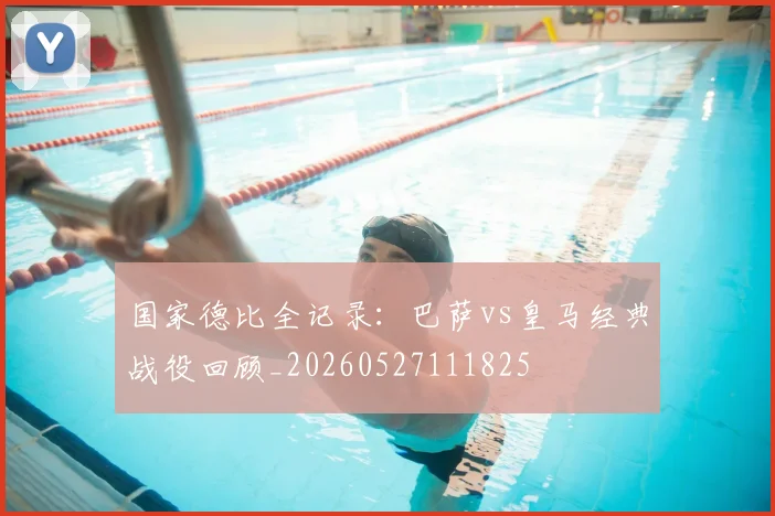 国家德比全记录：巴萨vs皇马经典战役回顾_20260527111825