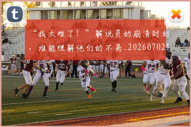 “我太难了！”解说员的崩溃时刻，谁能理解他们的不易_20260702172705