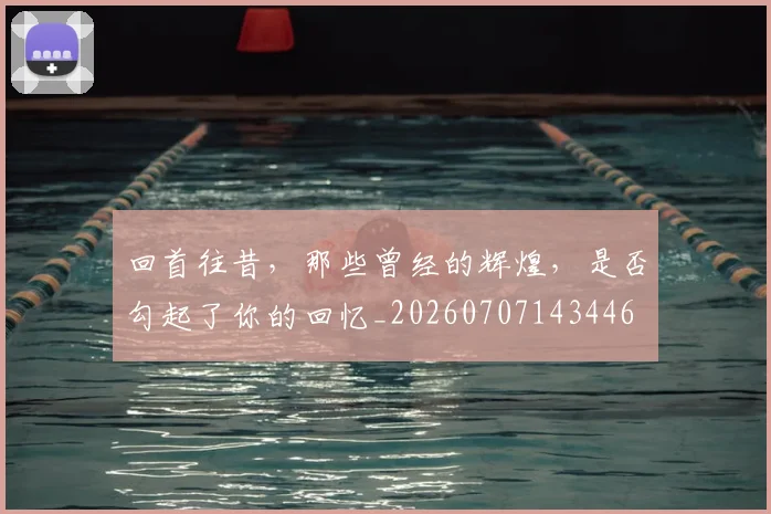 回首往昔，那些曾经的辉煌，是否勾起了你的回忆_20260707143446
