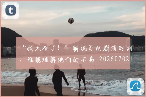 “我太难了！”解说员的崩溃时刻，谁能理解他们的不易_20260702172705