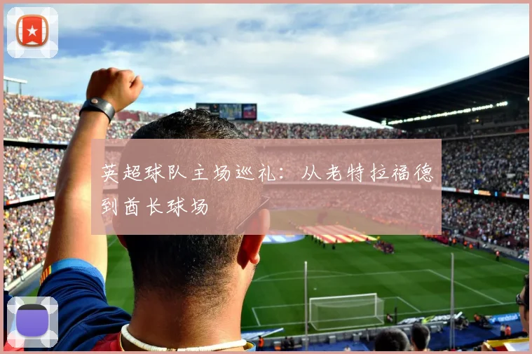 英超球队主场巡礼：从老特拉福德到酋长球场