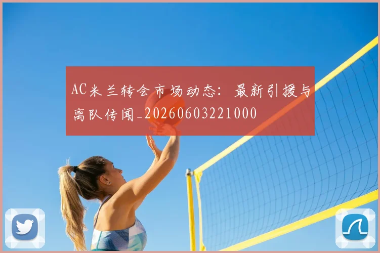 AC米兰转会市场动态：最新引援与离队传闻_20260603221000