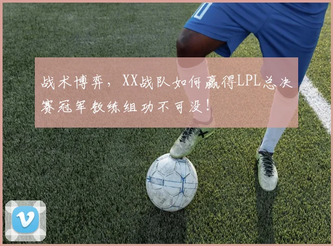 战术博弈,XX战队如何赢得LPL总决赛冠军教练组功不可没!