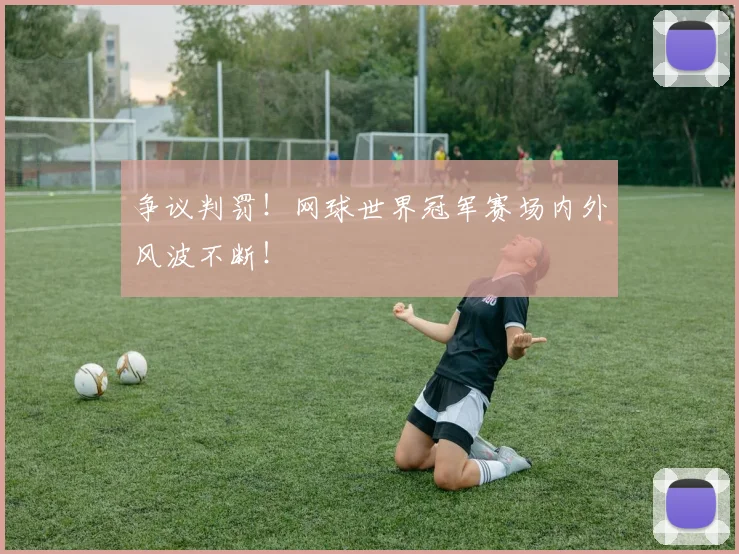 争议判罚!网球世界冠军赛场内外风波不断!
