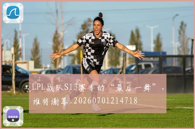 LPL战队S13赛季的“最后一舞”，谁将谢幕_20260701214718