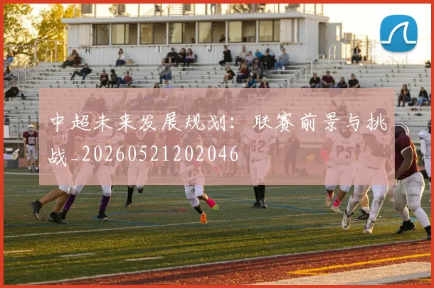 中超未来发展规划：联赛前景与挑战_20260521202046