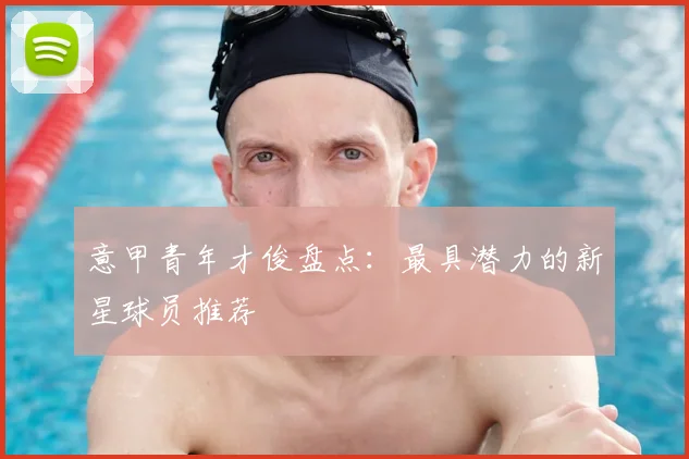 意甲青年才俊盘点：最具潜力的新星球员推荐