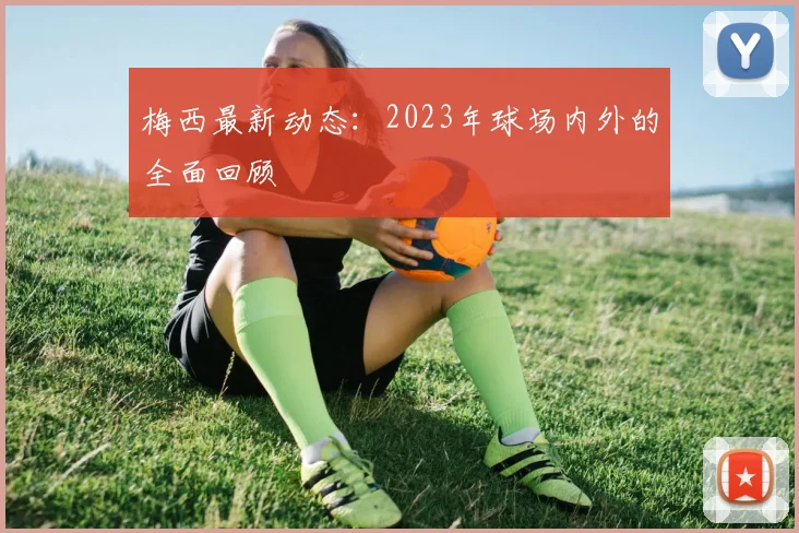 梅西最新动态：2023年球场内外的全面回顾