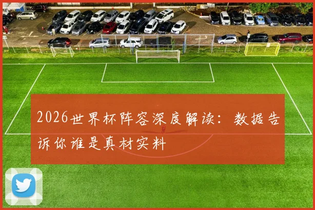 2026世界杯阵容深度解读：数据告诉你谁是真材实料