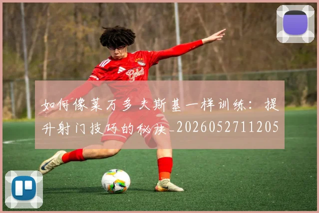 如何像莱万多夫斯基一样训练：提升射门技巧的秘诀_20260527112050