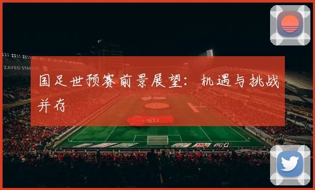 国足世预赛前景展望:机遇与挑战并存