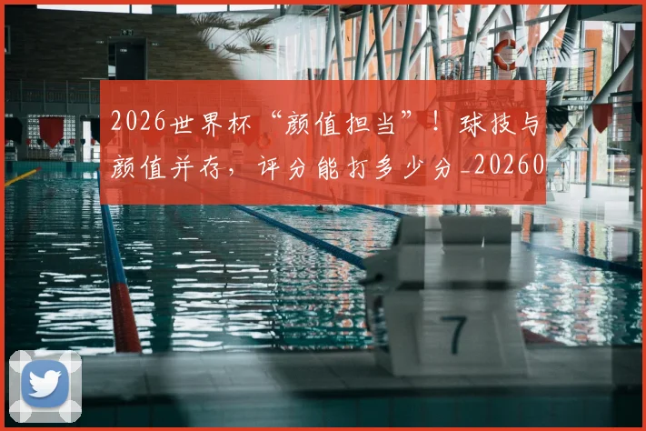 2026世界杯“颜值担当”！球技与颜值并存，评分能打多少分_20260701204721
