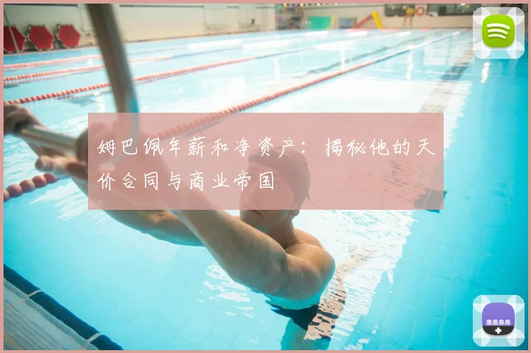 姆巴佩年薪和净资产：揭秘他的天价合同与商业帝国