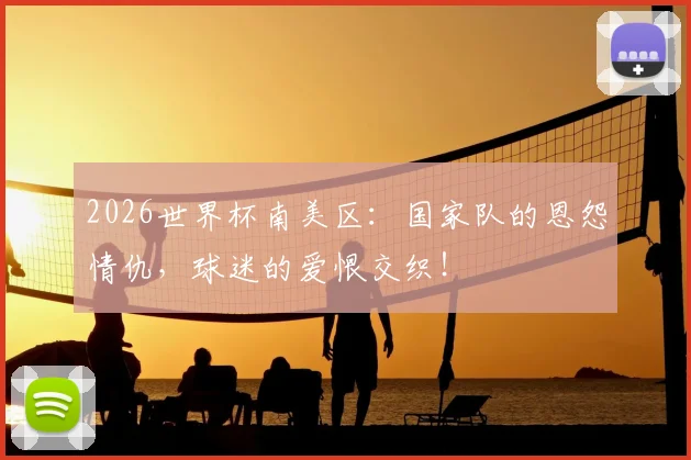 2026世界杯南美区：国家队的恩怨情仇，球迷的爱恨交织！