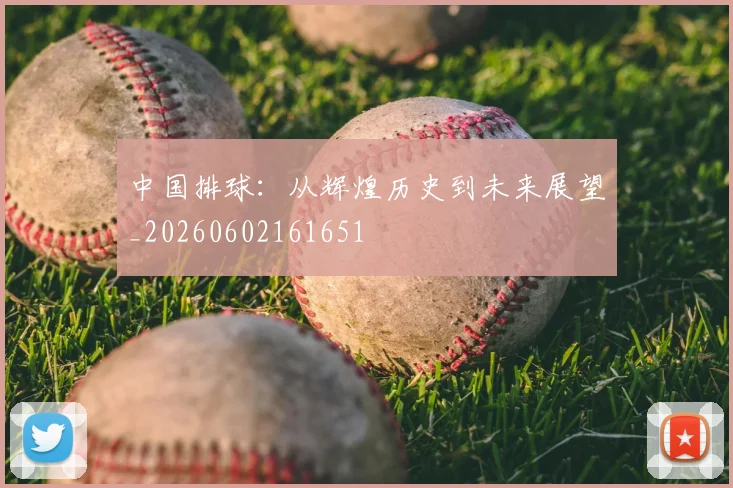 中国排球：从辉煌历史到未来展望_20260602161651