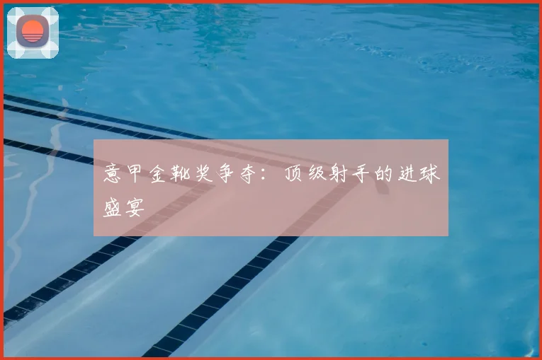 意甲金靴奖争夺：顶级射手的进球盛宴