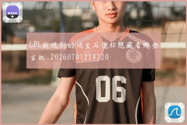 LPL新规则的试金石德杯隐藏着哪些玄机_20260701214720