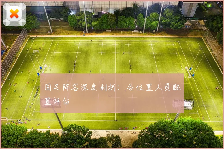 国足阵容深度剖析:各位置人员配置评估