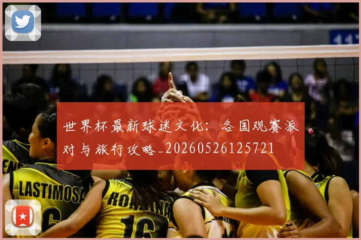 世界杯最新球迷文化:各国观赛派对与旅行攻略_20260526125721