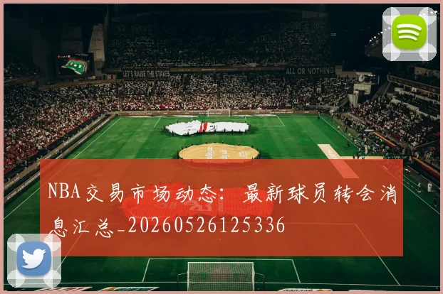 NBA交易市场动态:最新球员转会消息汇总_20260526125336