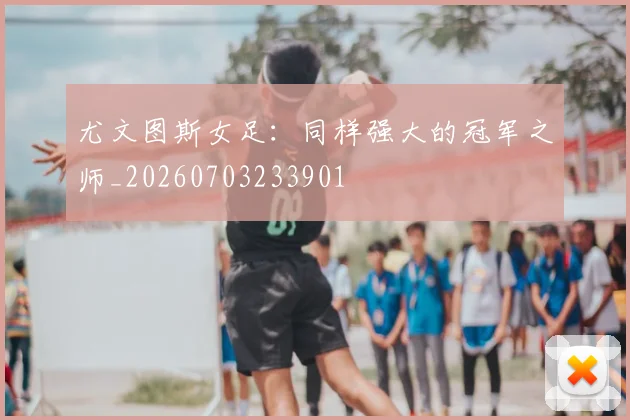 尤文图斯女足：同样强大的冠军之师_20260703233901