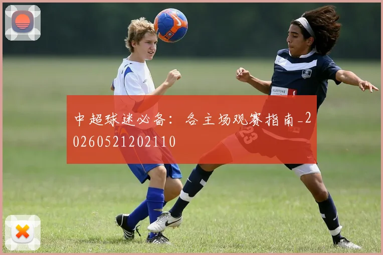 中超球迷必备:各主场观赛指南_20260521202110