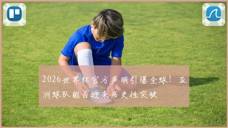 2026世界杯官方声明引爆全球！亚洲球队能否迎来历史性突破