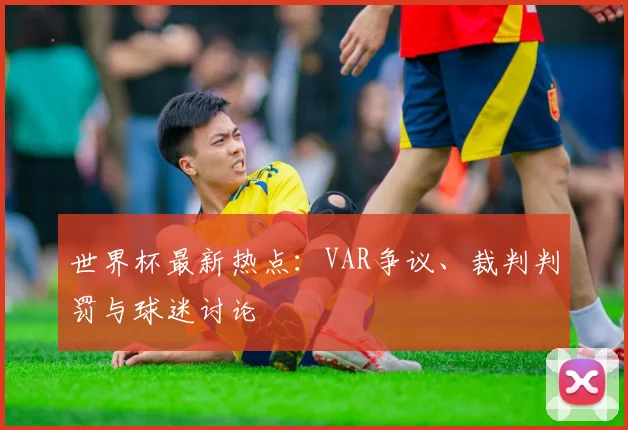 世界杯最新热点:VAR争议、裁判判罚与球迷讨论
