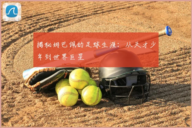 揭秘姆巴佩的足球生涯：从天才少年到世界巨星