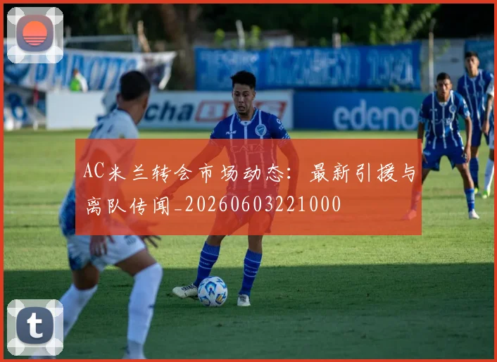 AC米兰转会市场动态:最新引援与离队传闻_20260603221000