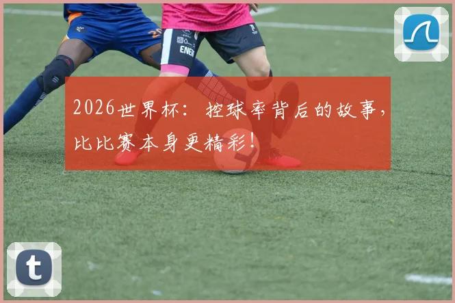 2026世界杯:控球率背后的故事,比比赛本身更精彩!