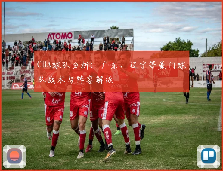 CBA球队分析:广东、辽宁等豪门球队战术与阵容解读
