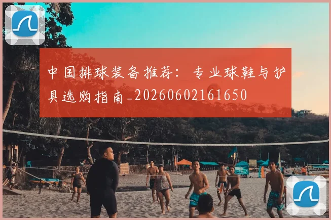中国排球装备推荐：专业球鞋与护具选购指南_20260602161650