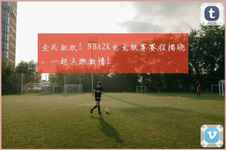全民狂欢！NBA2K电竞联赛赛程揭晓，一起点燃激情！