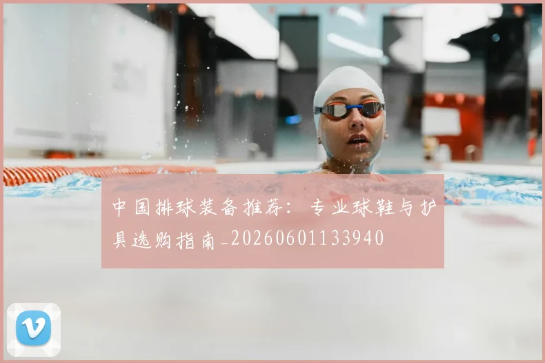 中国排球装备推荐：专业球鞋与护具选购指南_20260601133940