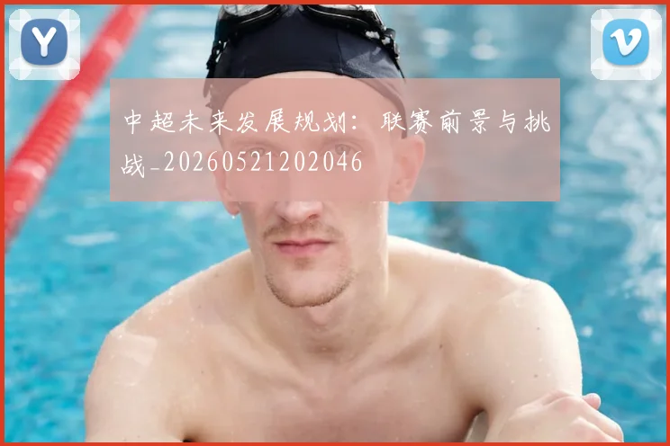 中超未来发展规划：联赛前景与挑战_20260521202046