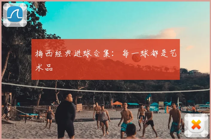 梅西经典进球合集：每一球都是艺术品