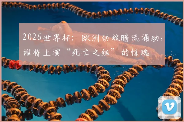2026世界杯：欧洲劲旅暗流涌动，谁将上演“死亡之组”的惊魂